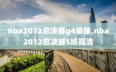nba2012总决赛g4录像,nba2012总决赛5场高清