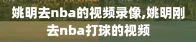 姚明去nba的视频录像,姚明刚去nba打球的视频