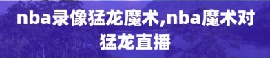 nba录像猛龙魔术,nba魔术对猛龙直播