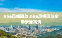 nba录像回放,nba录像回放全场录像高清