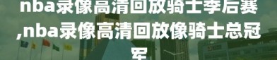nba录像高清回放骑士季后赛,nba录像高清回放像骑士总冠军
