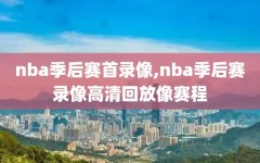 nba季后赛首录像,nba季后赛录像高清回放像赛程