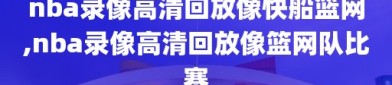 nba录像高清回放像快船篮网,nba录像高清回放像篮网队比赛