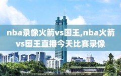 nba录像火箭vs国王,nba火箭vs国王直播今天比赛录像
