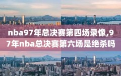 nba97年总决赛第四场录像,97年nba总决赛第六场是绝杀吗