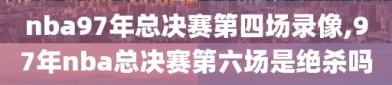 nba97年总决赛第四场录像,97年nba总决赛第六场是绝杀吗