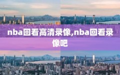 nba回看高清录像,nba回看录像吧
