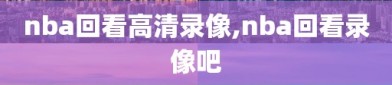 nba回看高清录像,nba回看录像吧