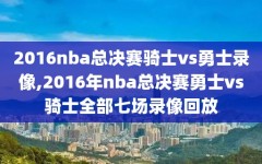 2016nba总决赛骑士vs勇士录像,2016年nba总决赛勇士vs骑士全部七场录像回放