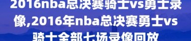 2016nba总决赛骑士vs勇士录像,2016年nba总决赛勇士vs骑士全部七场录像回放