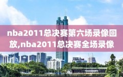 nba2011总决赛第六场录像回放,nba2011总决赛全场录像