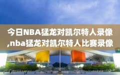 今日NBA猛龙对凯尔特人录像,nba猛龙对凯尔特人比赛录像