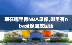 现在哪里有NBA录像,哪里有nba录像回放国语