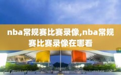 nba常规赛比赛录像,nba常规赛比赛录像在哪看