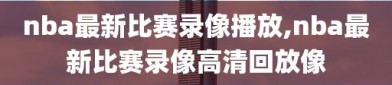nba最新比赛录像播放,nba最新比赛录像高清回放像