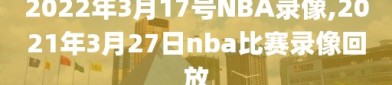 2022年3月17号NBA录像,2021年3月27日nba比赛录像回放