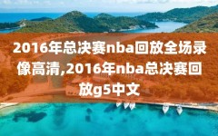2016年总决赛nba回放全场录像高清,2016年nba总决赛回放g5中文