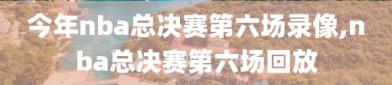 今年nba总决赛第六场录像,nba总决赛第六场回放