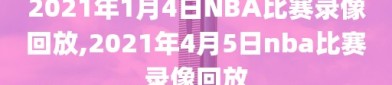 2021年1月4日NBA比赛录像回放,2021年4月5日nba比赛录像回放