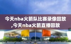 今天nba火箭队比赛录像回放,今天nba火箭直播回放