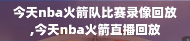 今天nba火箭队比赛录像回放,今天nba火箭直播回放