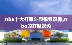 nba十大打架斗殴视频录像,nba的打架视频