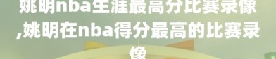 姚明nba生涯最高分比赛录像,姚明在nba得分最高的比赛录像