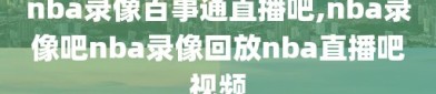 nba录像百事通直播吧,nba录像吧nba录像回放nba直播吧视频