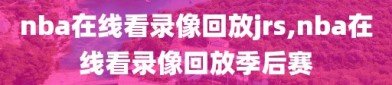nba在线看录像回放jrs,nba在线看录像回放季后赛