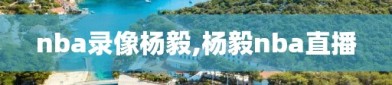 nba录像杨毅,杨毅nba直播