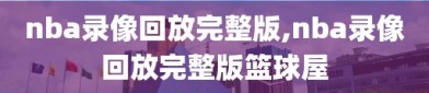 nba录像回放完整版,nba录像回放完整版篮球屋