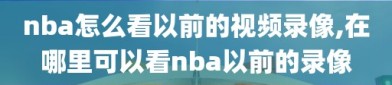 nba怎么看以前的视频录像,在哪里可以看nba以前的录像