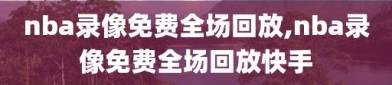 nba录像免费全场回放,nba录像免费全场回放快手
