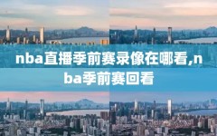 nba直播季前赛录像在哪看,nba季前赛回看