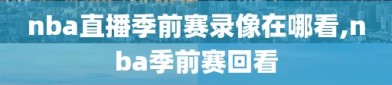 nba直播季前赛录像在哪看,nba季前赛回看