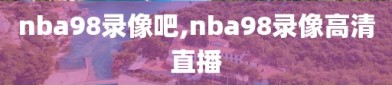 nba98录像吧,nba98录像高清直播