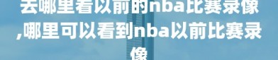 去哪里看以前的nba比赛录像,哪里可以看到nba以前比赛录像