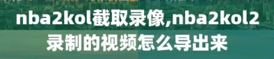nba2kol截取录像,nba2kol2录制的视频怎么导出来