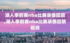 湖人季前赛nba比赛录像回放,湖人季前赛nba比赛录像回放视频