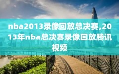 nba2013录像回放总决赛,2013年nba总决赛录像回放腾讯视频