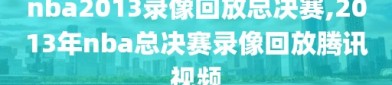 nba2013录像回放总决赛,2013年nba总决赛录像回放腾讯视频