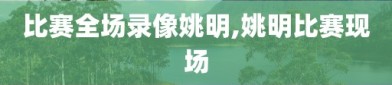 比赛全场录像姚明,姚明比赛现场