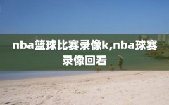 nba篮球比赛录像k,nba球赛录像回看
