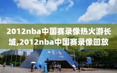 2012nba中国赛录像热火游长城,2012nba中国赛录像回放