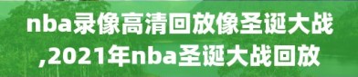 nba录像高清回放像圣诞大战,2021年nba圣诞大战回放