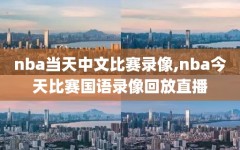 nba当天中文比赛录像,nba今天比赛国语录像回放直播