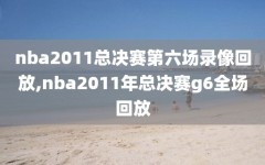 nba2011总决赛第六场录像回放,nba2011年总决赛g6全场回放