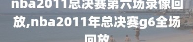 nba2011总决赛第六场录像回放,nba2011年总决赛g6全场回放