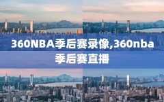 360NBA季后赛录像,360nba季后赛直播