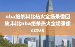 nba绝杀科比热火全场录像回放,科比nba绝杀热火全场录像cctv5